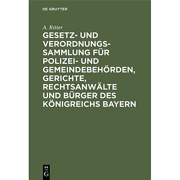 Gesetz- und Verordnungs-Sammlung für Polizei- und Gemeindebehörden, Gerichte, Rechtsanwälte und Bürger des Königreichs Bayern, A. Ritter