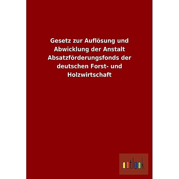 Gesetz zur Auflösung und Abwicklung der Anstalt Absatzförderungsfonds der deutschen Forst- und Holzwirtschaft