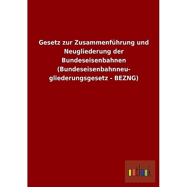 Gesetz zur Zusammenführung und Neugliederung der Bundeseisenbahnen (Bundeseisenbahnneugliederungsgesetz - BEZNG)