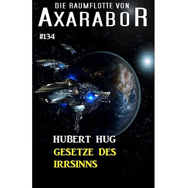 Gesetze des Irrsinns: Die Raumflotte von Axarabor - Band 134 / Axarabor Bd.134, Hubert Hug