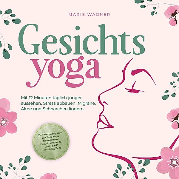 Gesichtsyoga: Mit 12 Minuten täglich jünger aussehen, Stress abbauen, Migräne, Akne und Schnarchen lindern - Der Komplettguide mit Face Yoga Übungsplan, Gesichtsmassage, Taping, DIY Bio-Hautpflege, Marie Wagner