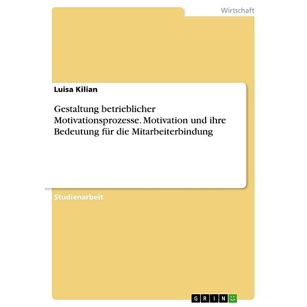 Gestaltung betrieblicher Motivationsprozesse. Motivation und ihre Bedeutung für die Mitarbeiterbindung, Luisa Kilian