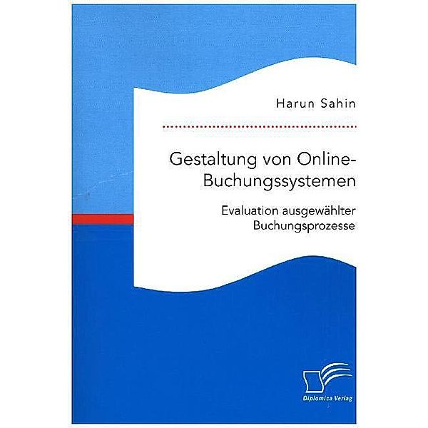 Gestaltung von Online-Buchungssystemen. Evaluation ausgewählter Buchungsprozesse, Harun Sahin