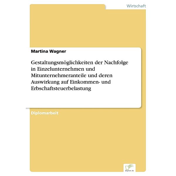 Gestaltungsmöglichkeiten der Nachfolge in Einzelunternehmen und Mitunternehmeranteile und deren Auswirkung auf Einkommen- und Erbschaftsteuerbelastung, Martina Wagner