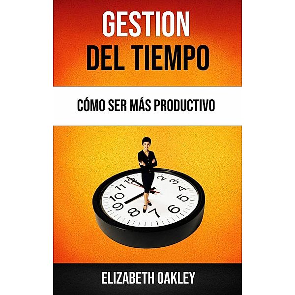 Gestión Del Tiempo: Cómo Ser Más Productivo, Elizabeth Oakley