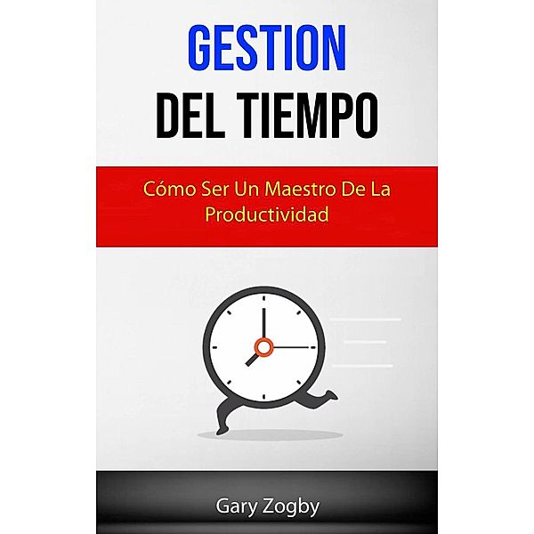 Gestión Del Tiempo: Cómo Ser Un Maestro De La Productividad., Gary Zogby