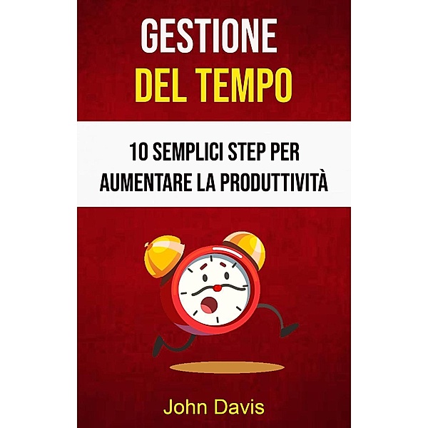Gestione Del Tempo: 10 Semplici Step Per Aumentare La Produttività, John Davis