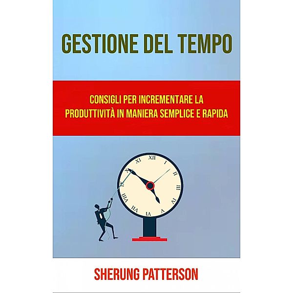 Gestione Del Tempo: Consigli Per Incrementare La Produttività In Maniera Semplice E Rapida, Sherung Patterson