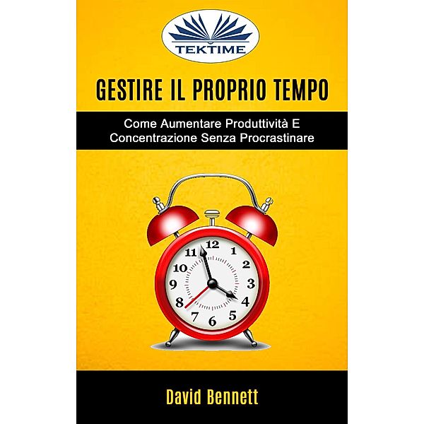 Gestire Il Proprio Tempo: Come Aumentare Produttività E Concentrazione Senza Procrastinare, David Bennett