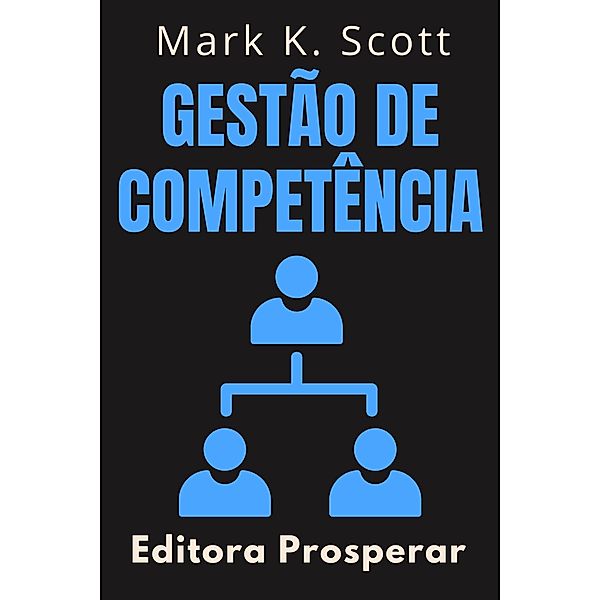 Gestão De Competência - Descubra Como Guiar Equipes Ao Sucesso (Coleção Liberdade Financeira, #7) / Coleção Liberdade Financeira, Editora Prosperar, Mark K. Scott