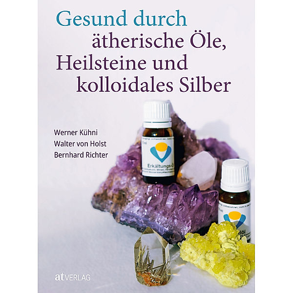 Gesund durch ätherische Öle, Heilsteine und kolloidales Silber, Werner Kühni, Bernhard Richter
