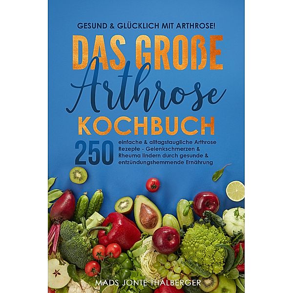 Gesund & glücklich mit Arthrose! Das grosse Arthrose Kochbuch mit 250 einfachen & alltagstauglichen Arthrose Rezepten, Mads Jonte Thalberger