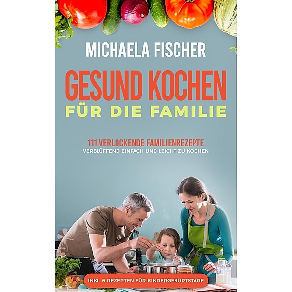 Gesund kochen für die Familie: 111 verlockende Familienrezepte, Michaela Fischer