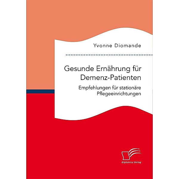 Gesunde Ernährung für Demenz-Patienten. Empfehlungen für stationäre Pflegeeinrichtungen, Yvonne Diomande