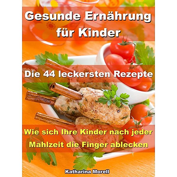 Gesunde Ernährung für Kinder - Die 44 leckersten Rezepte, Katharina Morell