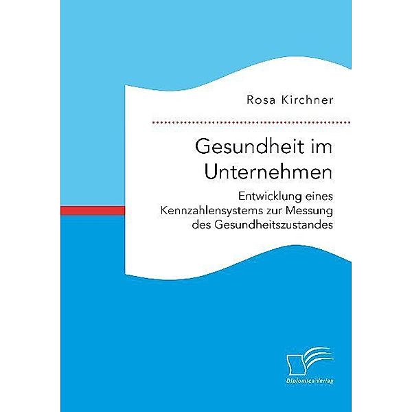 Gesundheit im Unternehmen: Entwicklung eines Kennzahlensystems zur Messung des Gesundheitszustandes, Rosa Kirchner