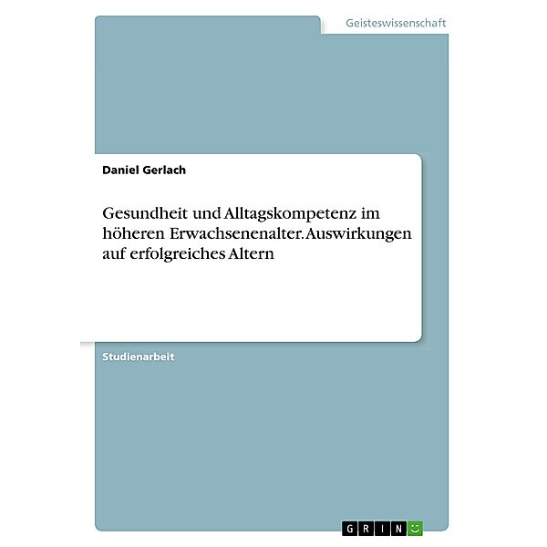 Gesundheit und Alltagskompetenz im höheren Erwachsenenalter. Auswirkungen auf erfolgreiches Altern, Daniel Gerlach