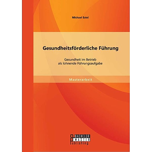 Gesundheitsförderliche Führung: Gesundheit im Betrieb als lohnende Führungsaufgabe, Michael Estel