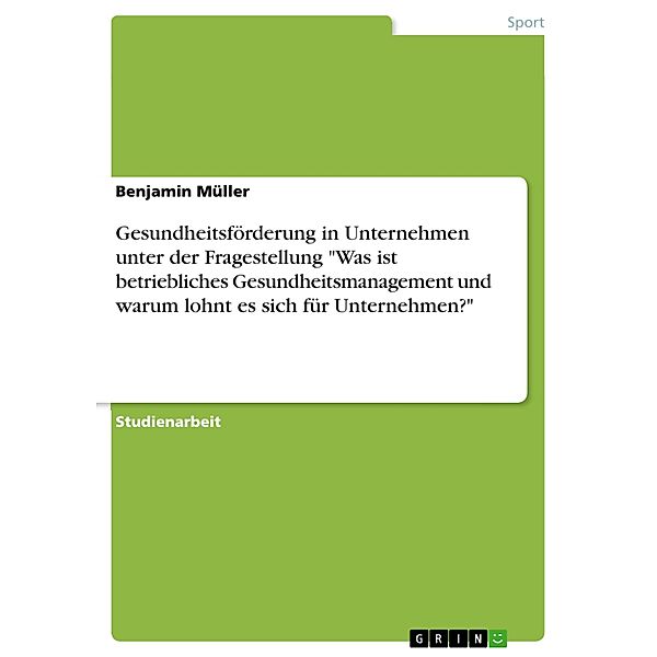 Gesundheitsförderung in Unternehmen unter der Fragestellung Was ist betriebliches Gesundheitsmanagement und warum lohnt es sich für Unternehmen?, Benjamin Müller