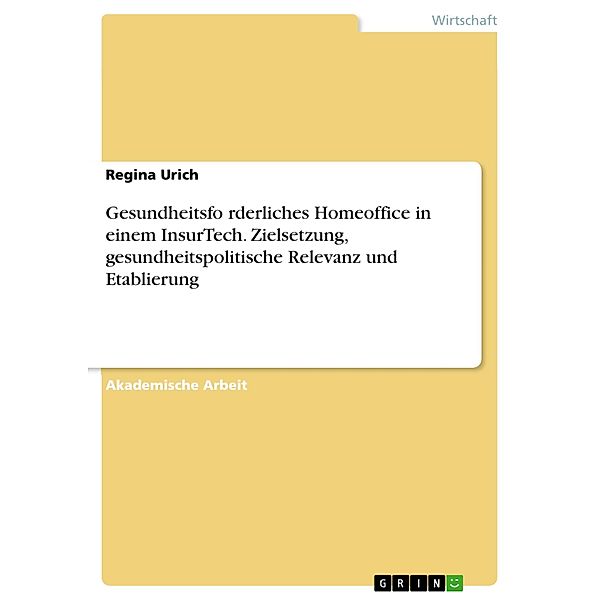 Gesundheitsfo¨rderliches Homeoffice in einem InsurTech. Zielsetzung, gesundheitspolitische Relevanz und Etablierung, Regina Urich