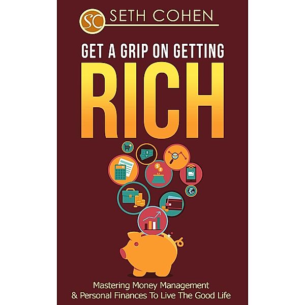 Get A Grip On Getting Rich: Mastering Money Management & Personal Finances To Live The Good Life, Seth Cohen