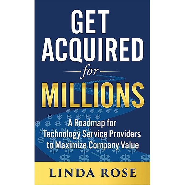 Get Acquired for Millions: A Roadmap for Technology Service Providers to Maximize Company Value, Linda Rose