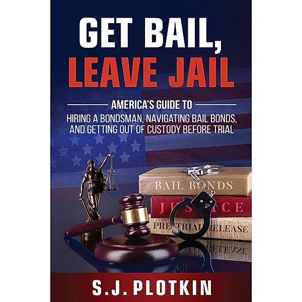 Get Bail, Leave Jail: America's Guide to Hiring a Bondsman, Navigating Bail Bonds, and Getting out of Custody before Trial, S. J. Plotkin