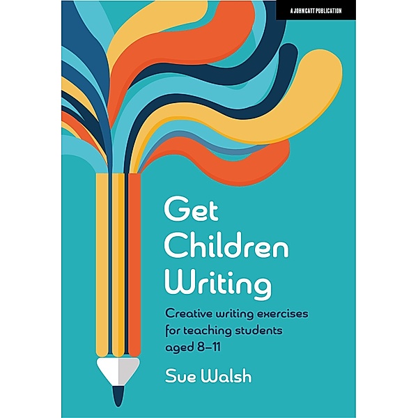 Get Children Writing: Creative writing exercises for teaching students aged 8-11, Sue Walsh
