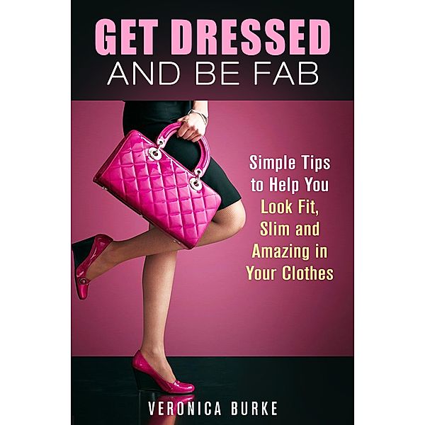 Get Dressed and Be Fab: Simple Tips to Help You Look Fit, Slim and Amazing in Your Clothes (Fashion & Style) / Fashion & Style, Veronica Burke