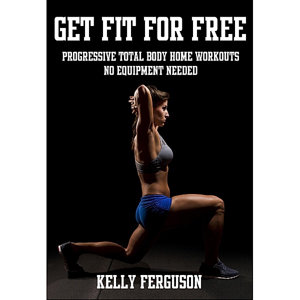 Get Fit For Free: Progressive Total Body Home Workouts With No Equipment Needed, Kelly Ferguson