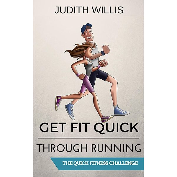 Get Fit Quick Through Running - The Quick Fitness Challenge, Judith Willis