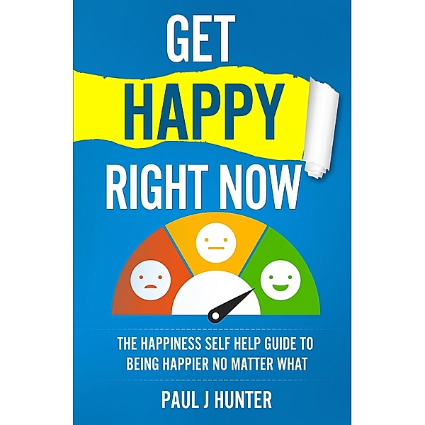 Get Happy Right Now - The Happiness Self Help Guide To Being Happier No Matter What, Paul J Hunter