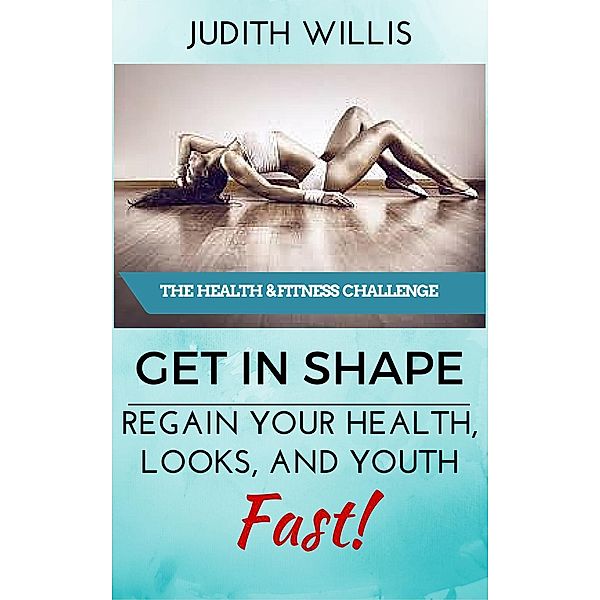 GET IN SHAPE! Regain Your Health, Looks, And Youth - Fast! The Health & Fitness Challenge, Judith Willis