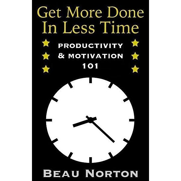 Get More Done in Less Time: How to Be More Productive and Stop Procrastinating: (Increase Productivity, Overcome Procrastination, and Get Motivated) (Productivity & Motivation 101), Beau Norton