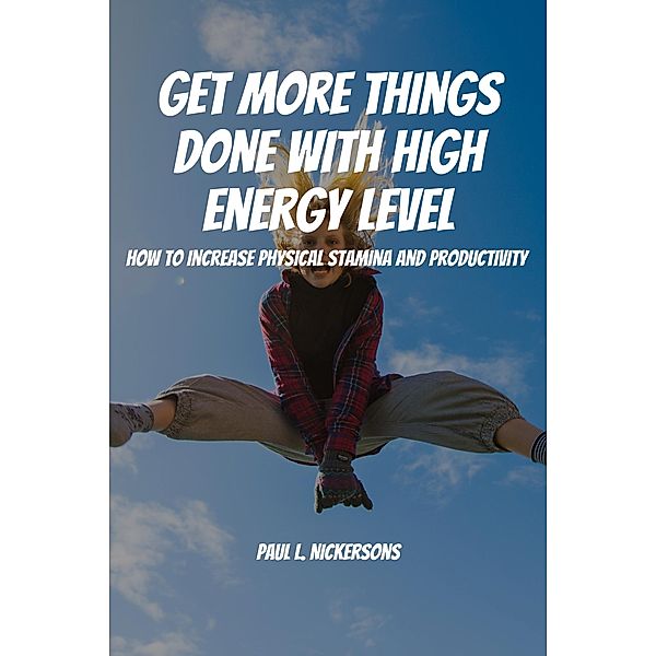 Get More Things Done With High Energy Level! How to Increase Physical Stamina and Productivity, Paul L. Nickersons