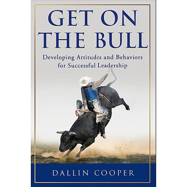 Get on the Bull: Developing Attitudes and Behaviors for Successful Leadership, Dallin Cooper
