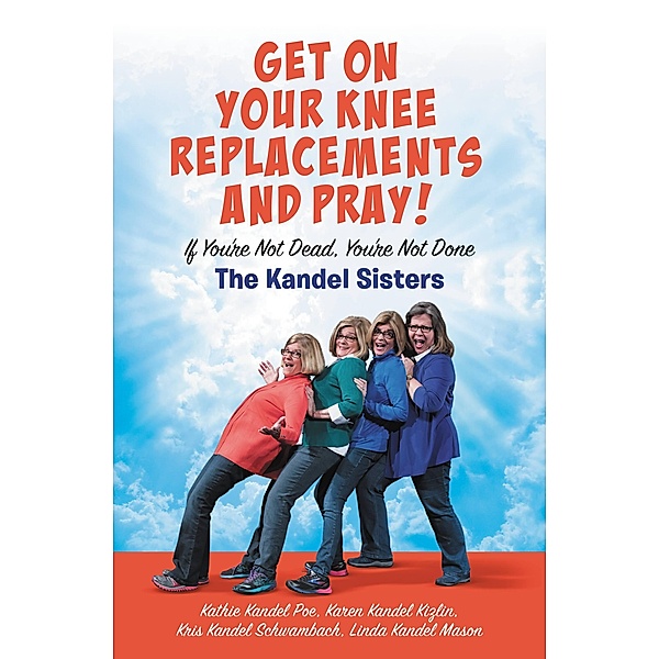 Get on Your Knee Replacements and Pray!, Kris Kandel Schwambach, Karen Kandel Kizlin, Kathie Kandel Poe, Linda Kandel Mason