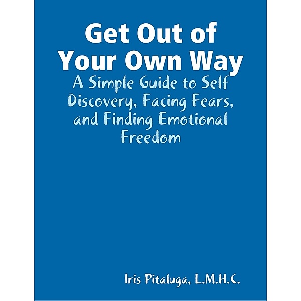 Get Out of Your Own Way: A Simple Guide to Self Discovery, Facing Fears, and Finding Emotional Freedom, L. M. H. C. Pitaluga
