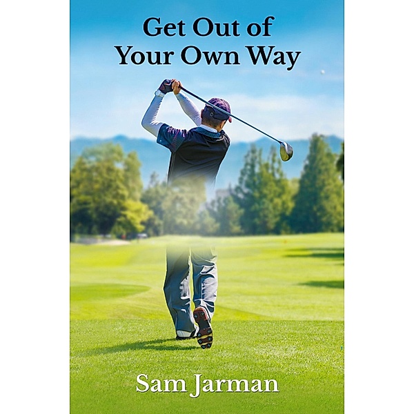 Get Out of Your Own Way - Uncover the Source of Happiness in Golf and Life, Sam Jarman