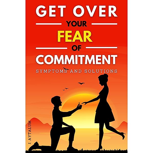 Get Over Your Fear Of Commitment (Self Help, #9) / Self Help, J. Aytalum