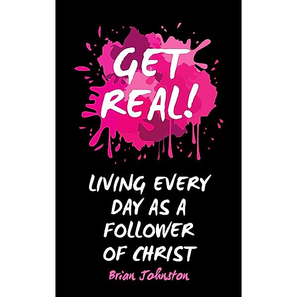Get Real ...  Living Every Day as an Authentic Follower of Christ, Brian Johnston