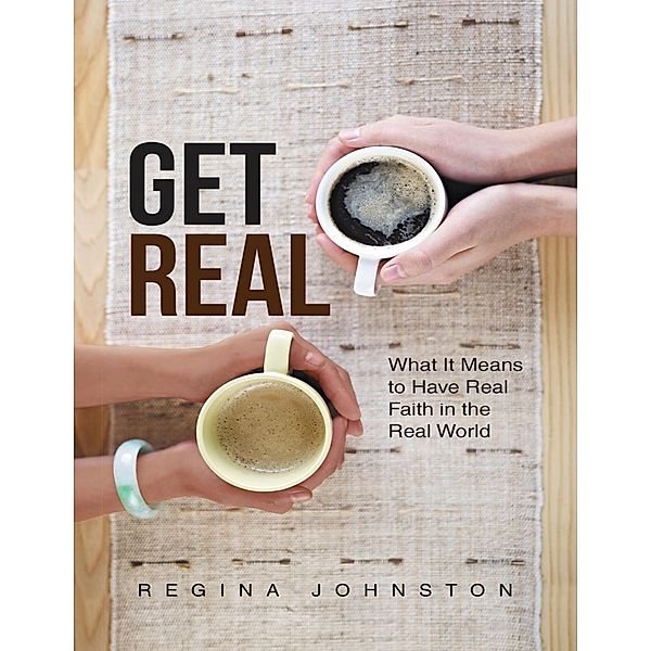 Get Real: What It Means to Have Real Faith In the Real World, Regina Johnston