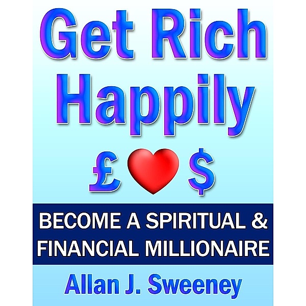 Get Rich Happily: Become a Spiritual & Financial Millionaire, Allan J. Sweeney