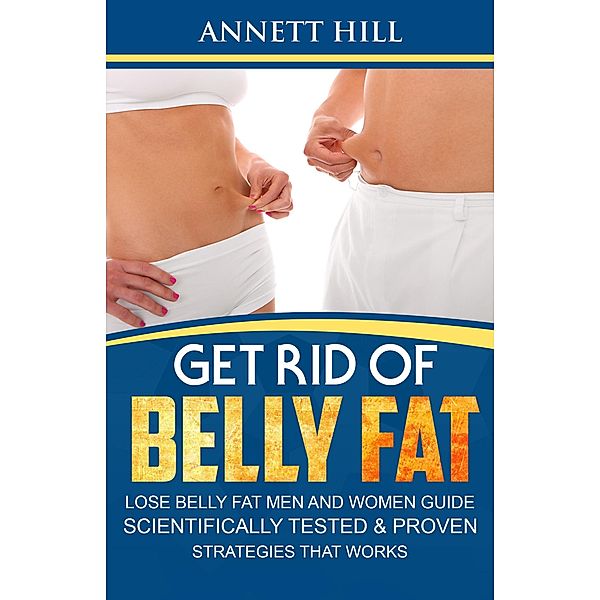 Get Rid of Belly Fat: Lose Belly Fat Men and Women Guide. Scientifically Tested & Proven Strategies that Works., Annett Hill