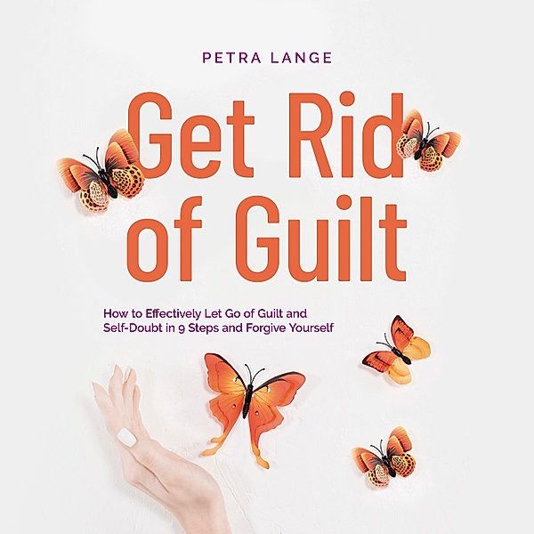 Get Rid of Guilt: How to Effectively Let Go of Guilt and Self-Doubt in 9 Steps and Forgive Yourself, Petra Lange