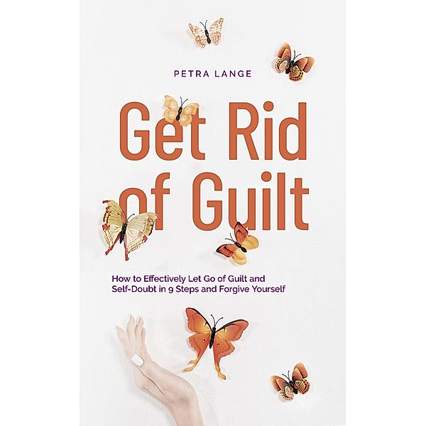 Get Rid of Guilt: How to Effectively Let Go of Guilt and Self-Doubt in 9 Steps and Forgive Yourself, Petra Lange