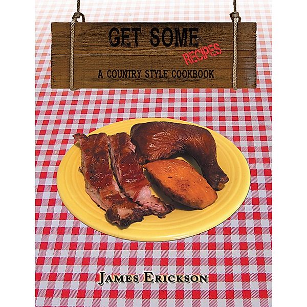 Get Some Recipes: A Country Style Cookbook, James Erickson