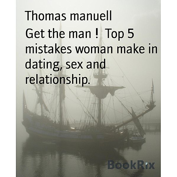Get the man !  Top 5 mistakes woman make in dating, sex and relationship., Thomas Manuell
