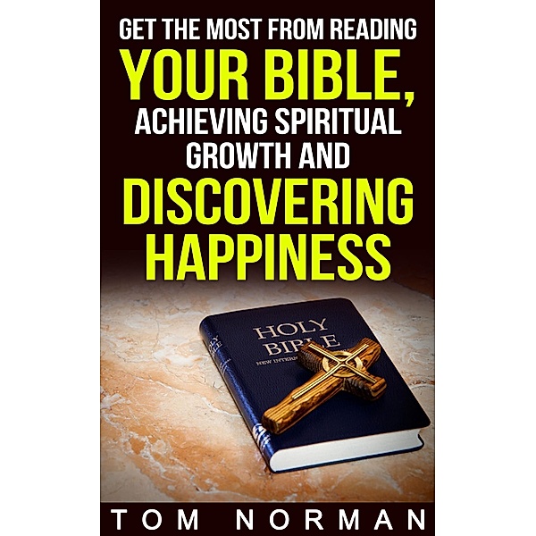 Get The Most From Reading Your Bible, Achieving Spiritual Growth And Discovering Happiness, Tom Norman