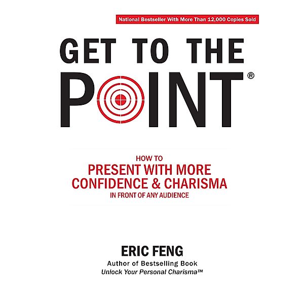 Get To The Point: How To Present With More Confidence & Charisma In Front Of Any Audience, Eric Feng